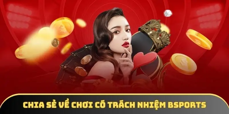 Chia sẻ vài nét về chơi có trách nhiệm Bsports