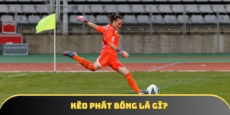 Kèo phát bóng là gì? Toàn cảnh về loại hình độc lạ