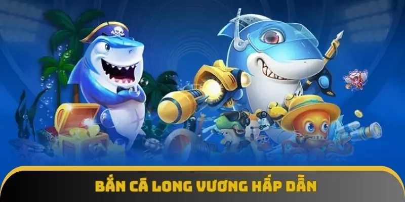 Bắn cá long vương hấp dẫn