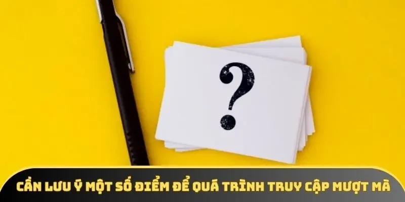 Cần lưu ý một số điểm để quá trình truy cập mượt mà