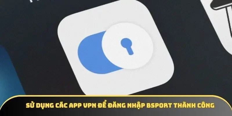 Sử dụng các app VPN để đăng nhập BSPORT thành công 
